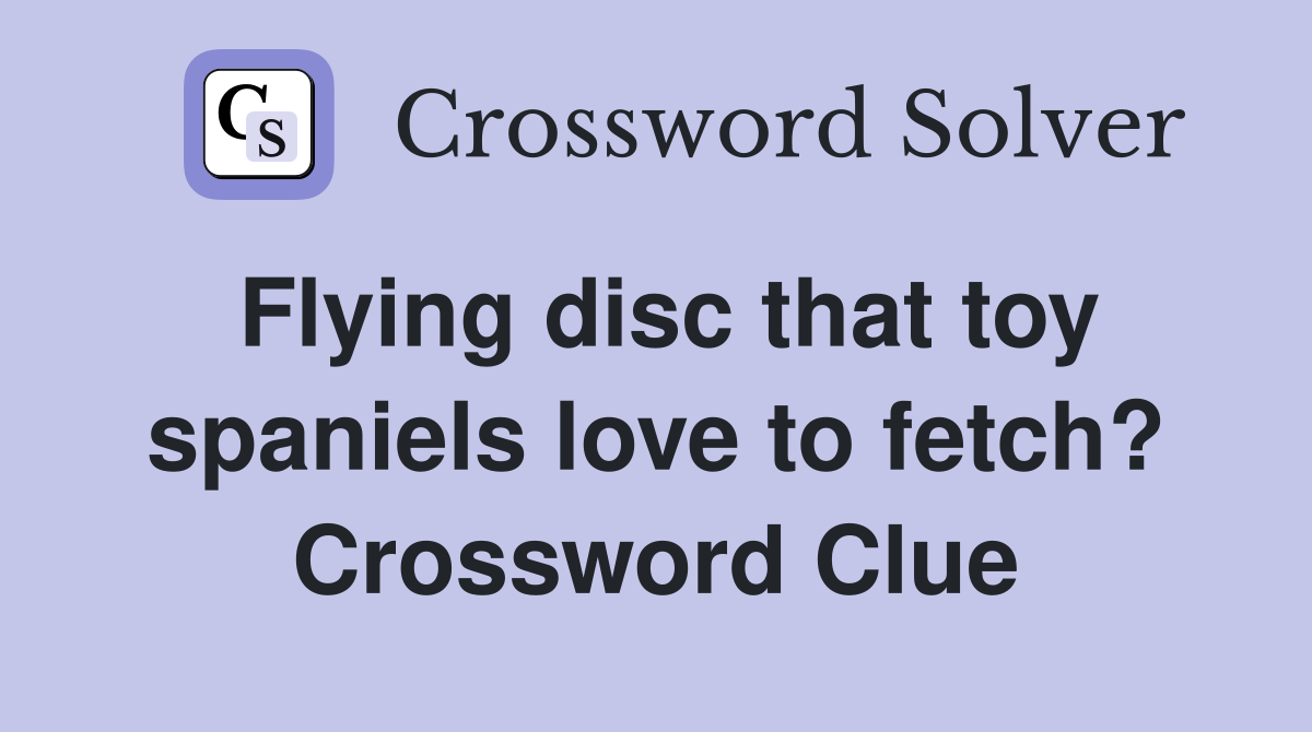 Flying disc that toy spaniels love to fetch? Crossword Clue