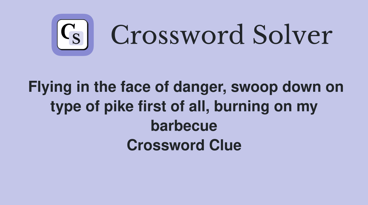 Flying in the face of danger, swoop down on type of pike first of all, burning on my barbecue Crossword Clue