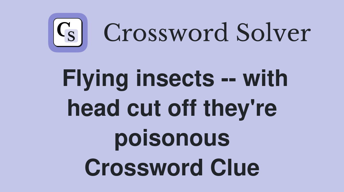 Flying insects -- with head cut off they're poisonous Crossword Clue