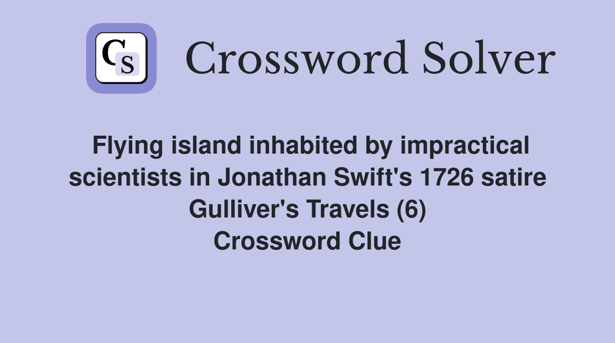 Flying island inhabited by impractical scientists in Jonathan Swift's 1726 satire Gulliver's Travels (6) Crossword Clue