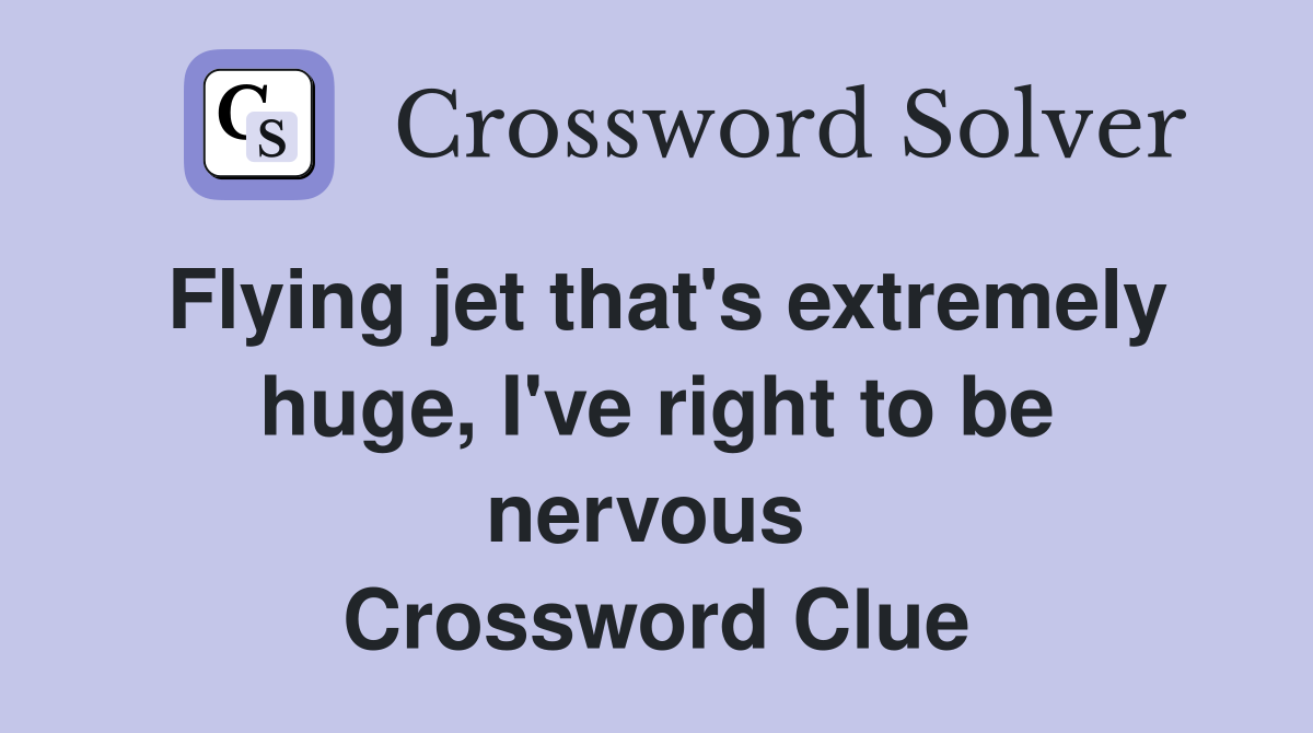 Flying jet that's extremely huge, I've right to be nervous  Crossword Clue