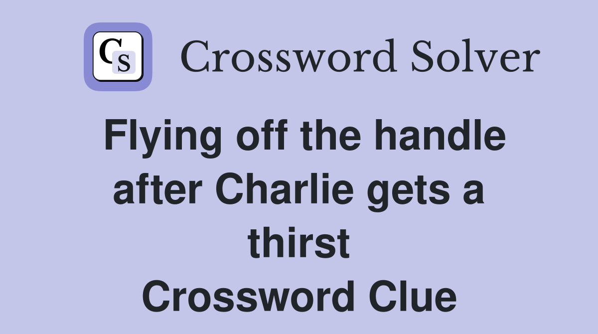 Flying off the handle after Charlie gets a thirst Crossword Clue