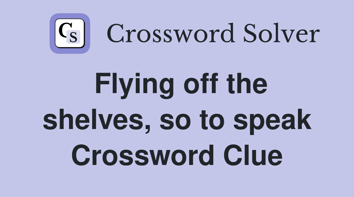 Flying off the shelves, so to speak Crossword Clue