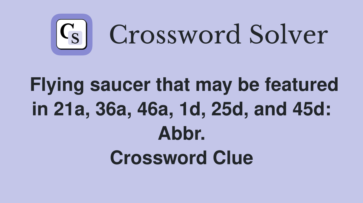 Flying saucer that may be featured in 21a, 36a, 46a, 1d, 25d, and 45d: Abbr. Crossword Clue