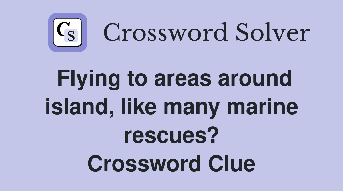 Flying to areas around island, like many marine rescues? Crossword Clue