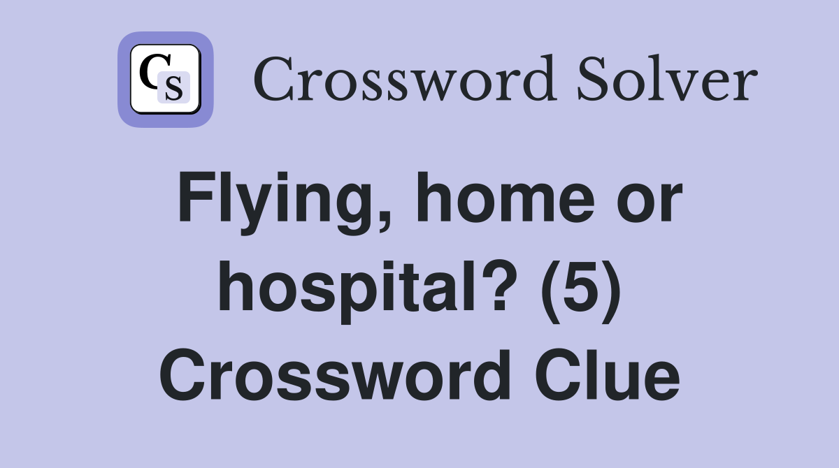 Flying, home or hospital? (5) Crossword Clue