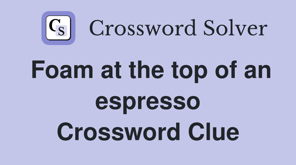 Foam at the top of an espresso Crossword Clue