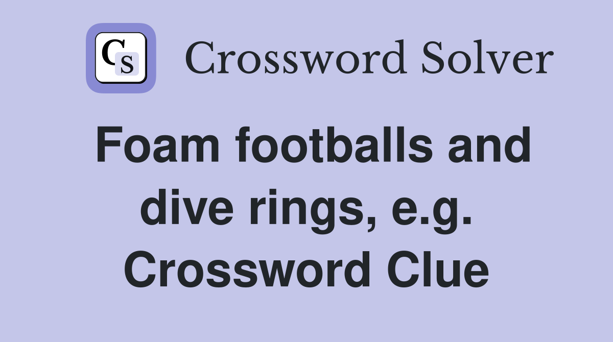 Foam footballs and dive rings, e.g. Crossword Clue
