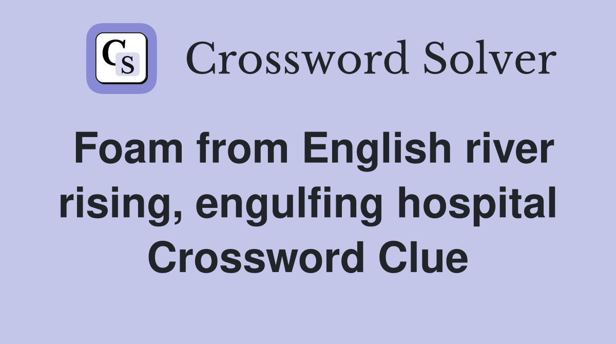 Foam from English river rising, engulfing hospital Crossword Clue