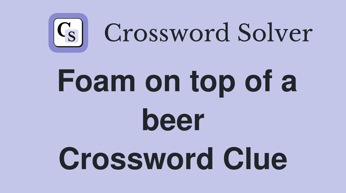 Foam on top of a beer Crossword Clue