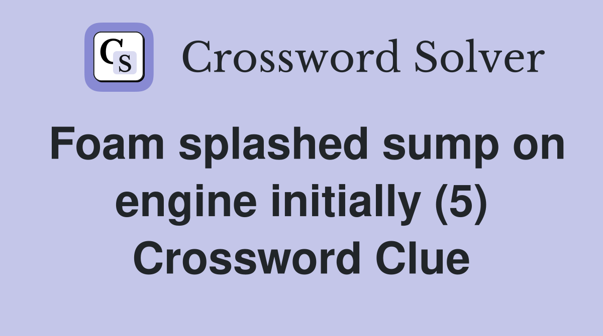 Foam splashed sump on engine initially (5) Crossword Clue