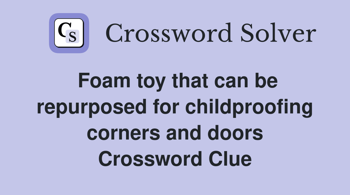 Foam toy that can be repurposed for childproofing corners and doors Crossword Clue