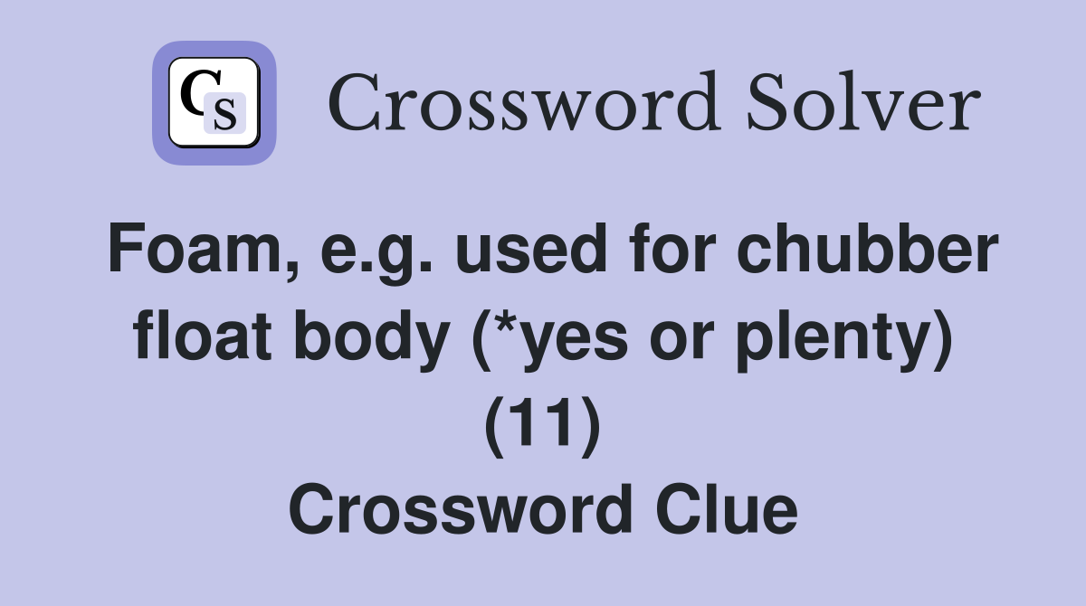 Foam, e.g. used for chubber float body (*yes or plenty) (11) Crossword Clue