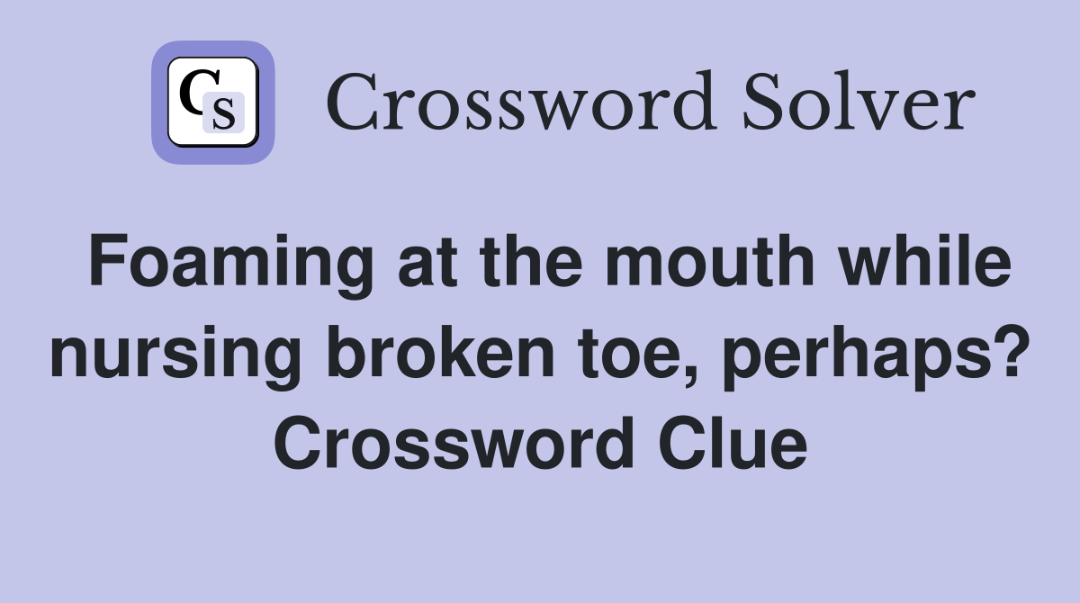 Foaming at the mouth while nursing broken toe, perhaps? Crossword Clue