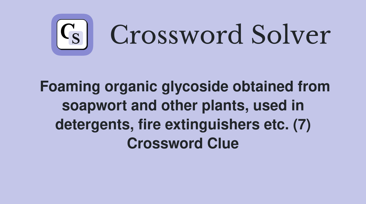 Foaming organic glycoside obtained from soapwort and other plants, used in detergents, fire extinguishers etc. (7) Crossword Clue