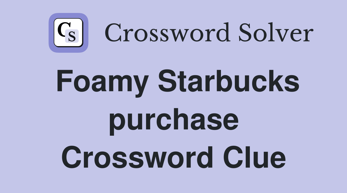 Foamy Starbucks purchase Crossword Clue