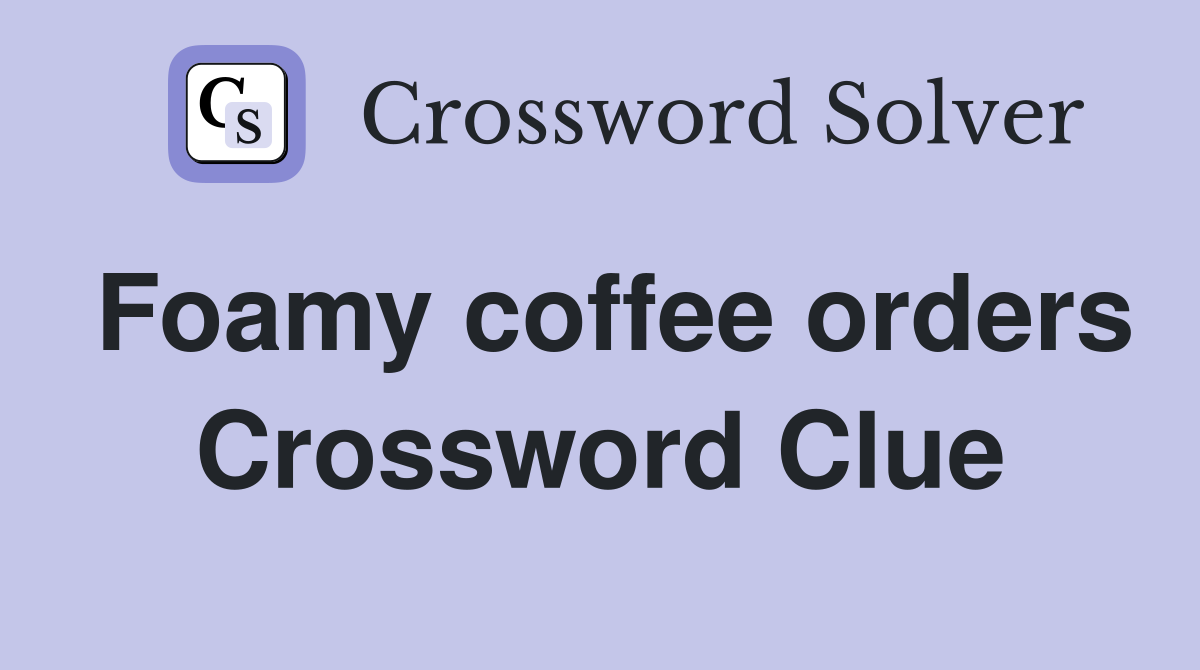 Foamy coffee orders Crossword Clue