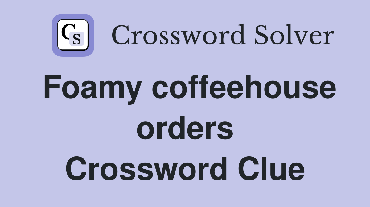 Foamy coffeehouse orders Crossword Clue