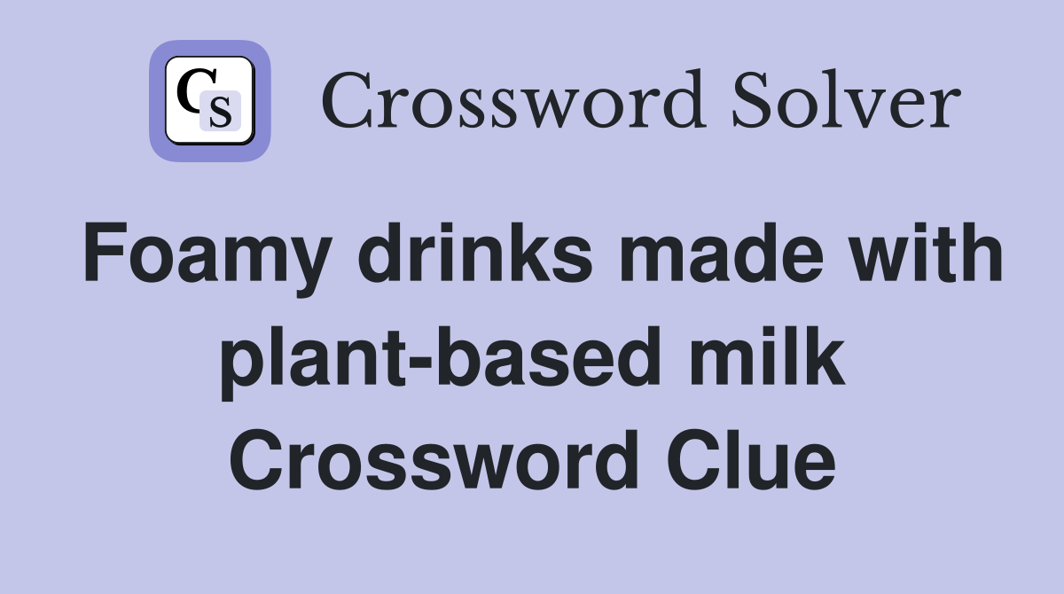 Foamy drinks made with plant-based milk Crossword Clue