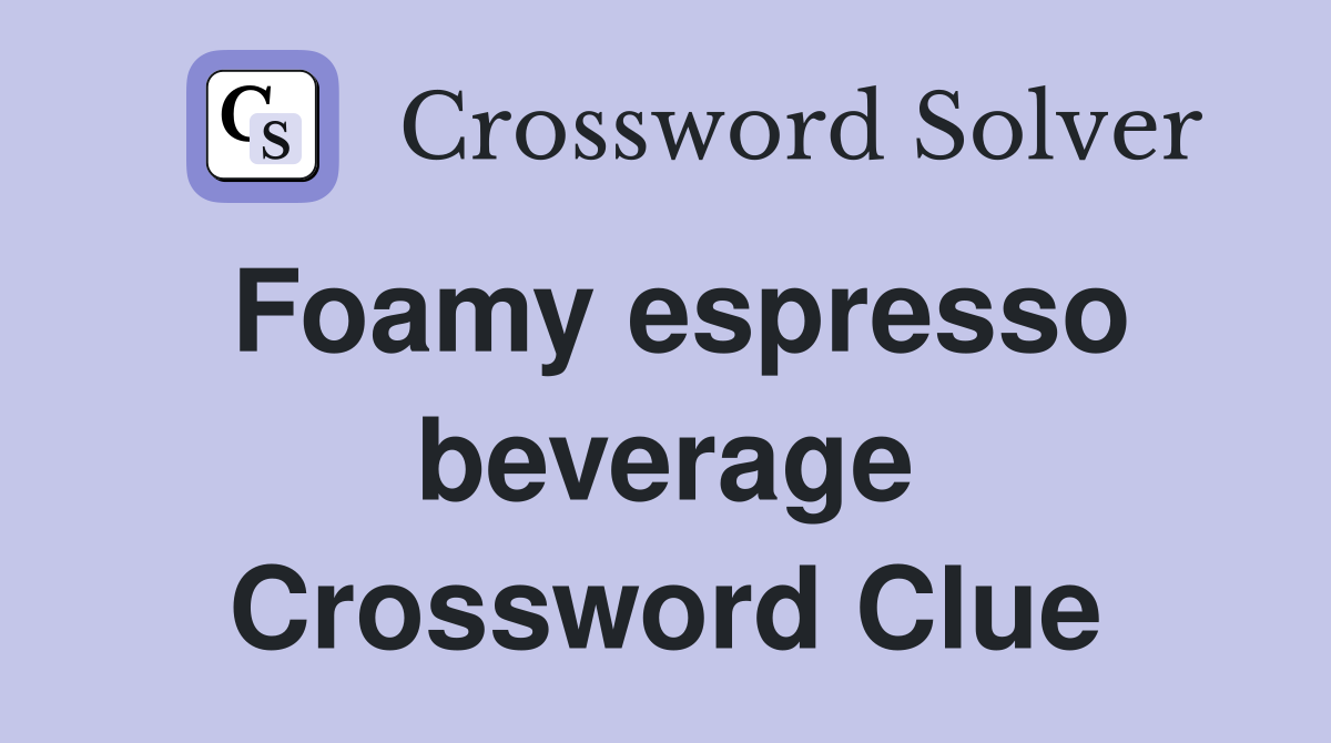 Foamy espresso beverage Crossword Clue