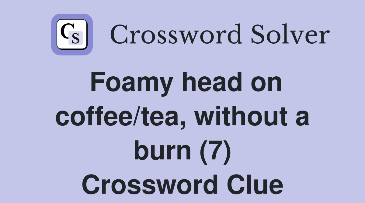 Foamy head on coffee/tea, without a burn (7) Crossword Clue