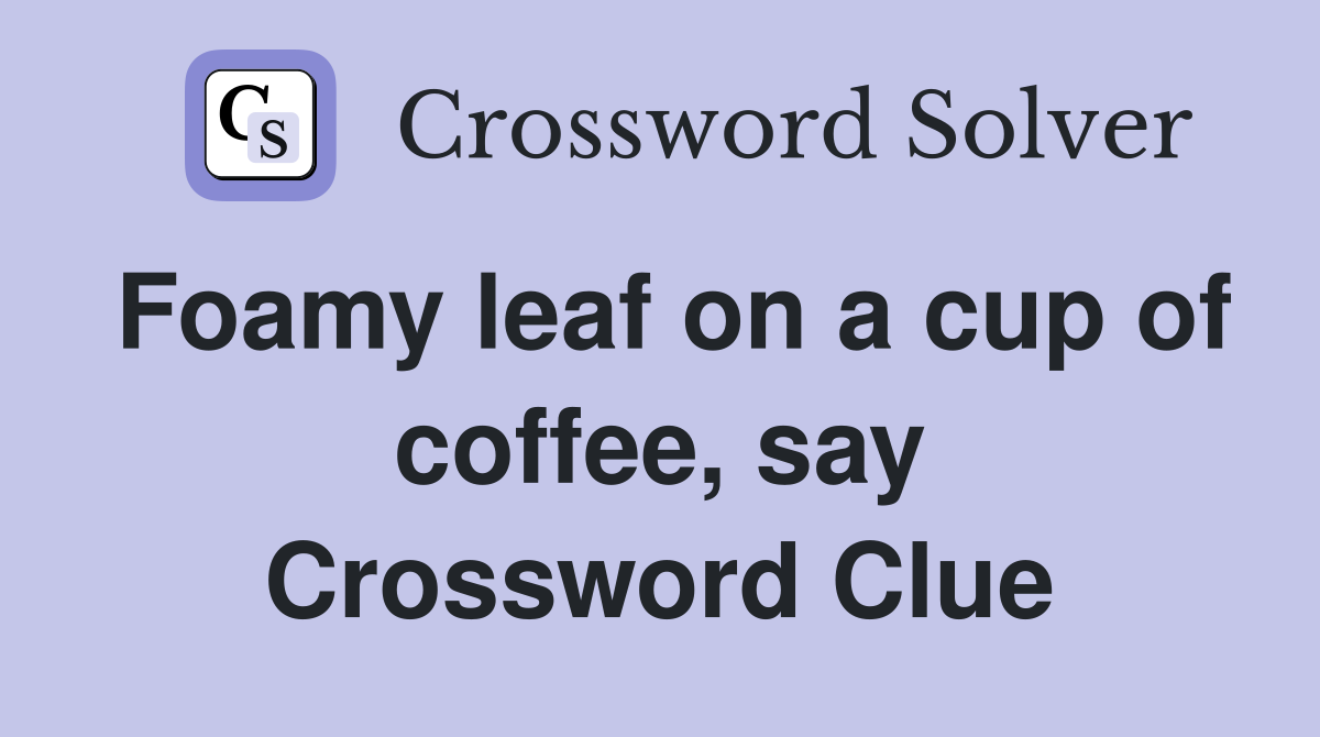 Foamy leaf on a cup of coffee, say Crossword Clue