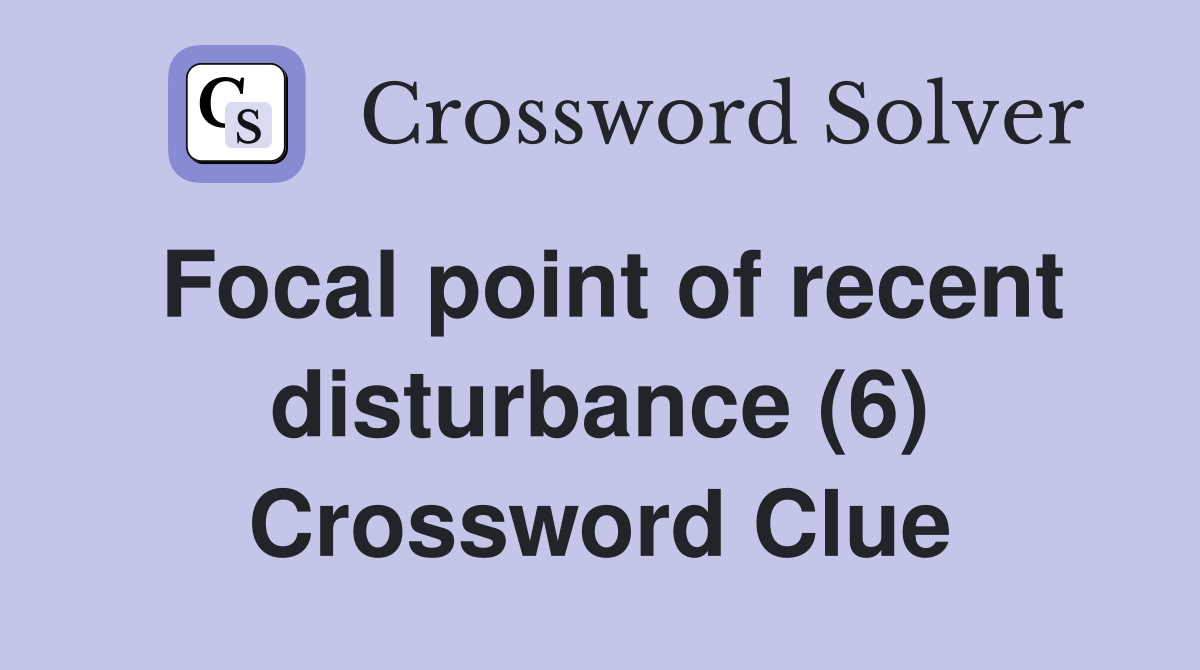 Focal point of recent disturbance (6) Crossword Clue
