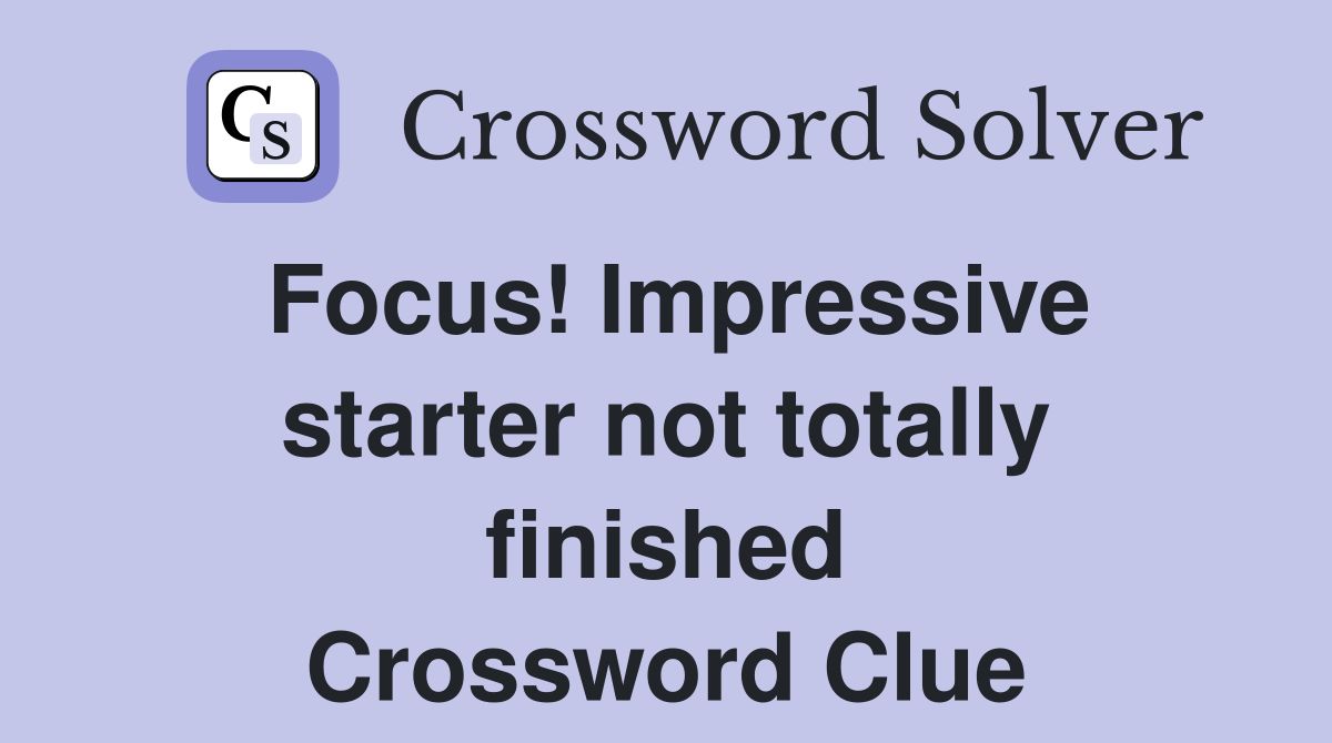 Focus! Impressive starter not totally finished Crossword Clue