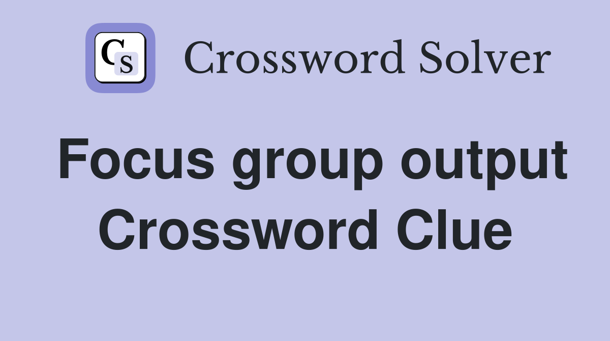 Focus group output Crossword Clue