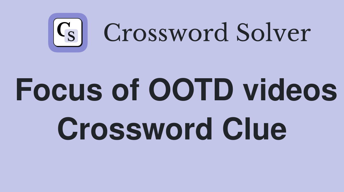 Focus of OOTD videos Crossword Clue