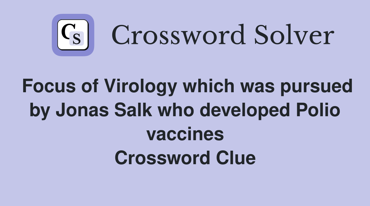 Focus of Virology which was pursued by Jonas Salk who developed Polio vaccines Crossword Clue