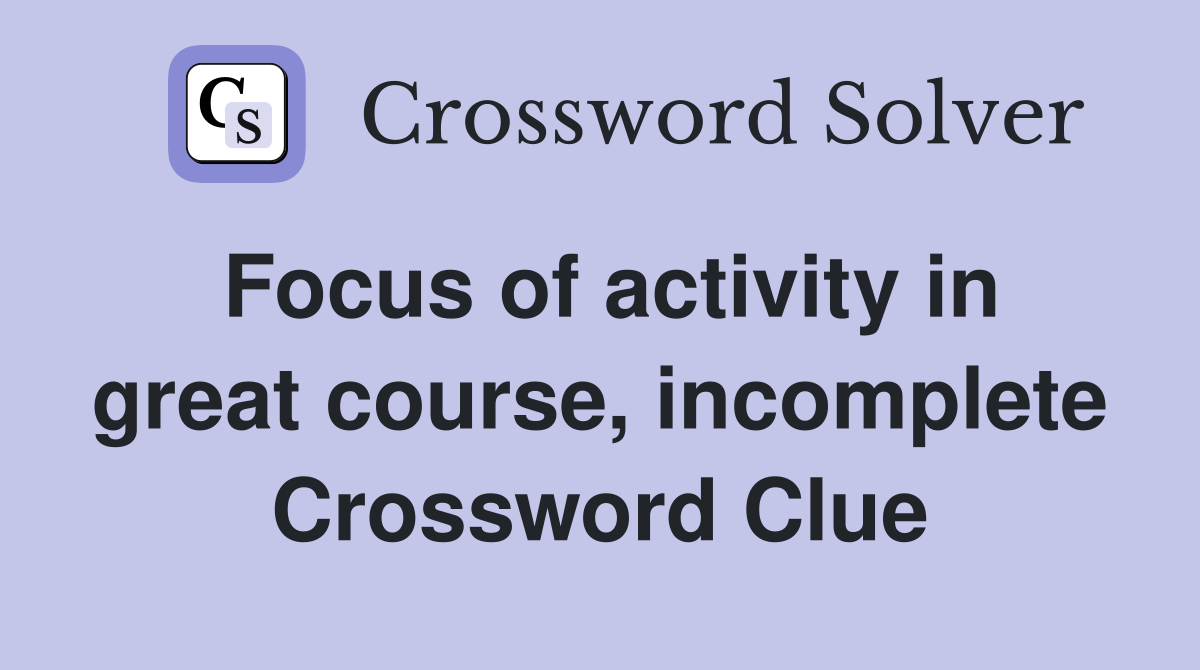 Focus of activity in great course, incomplete Crossword Clue