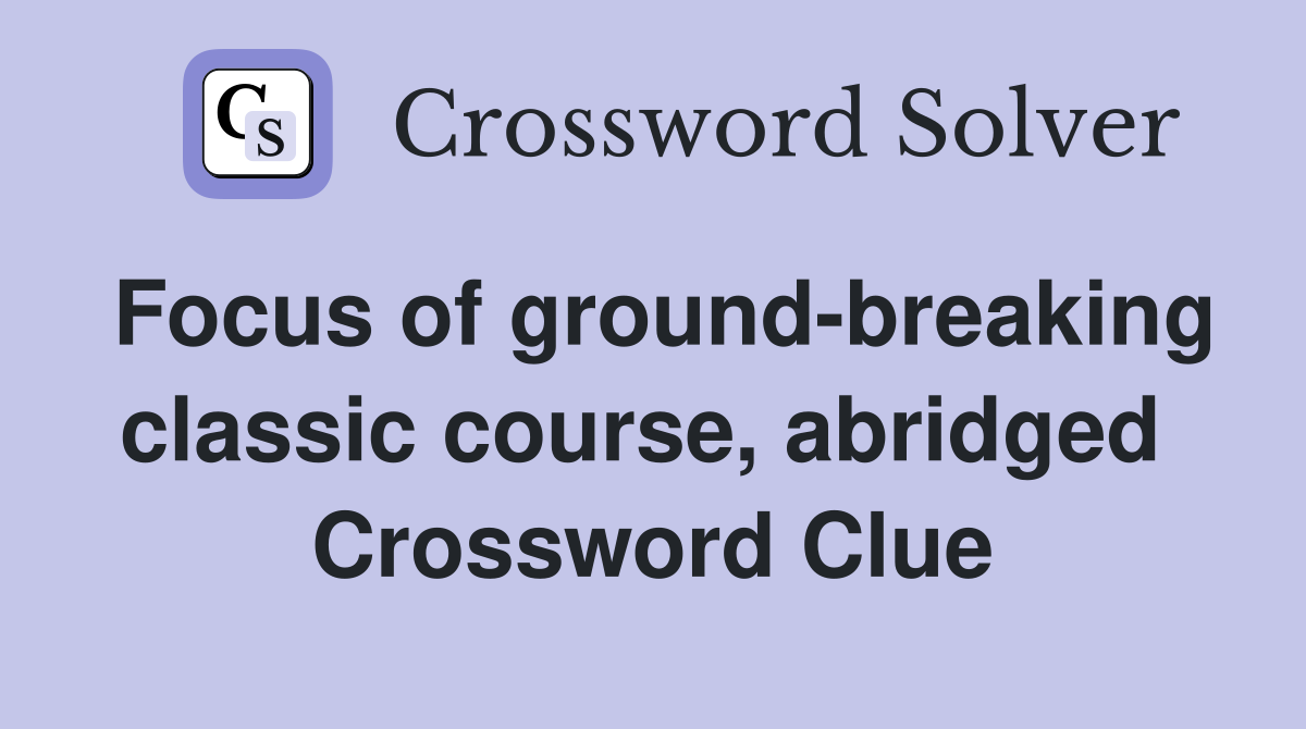 Focus of ground-breaking classic course, abridged  Crossword Clue
