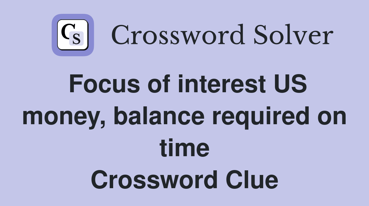 Focus of interest US money, balance required on time Crossword Clue