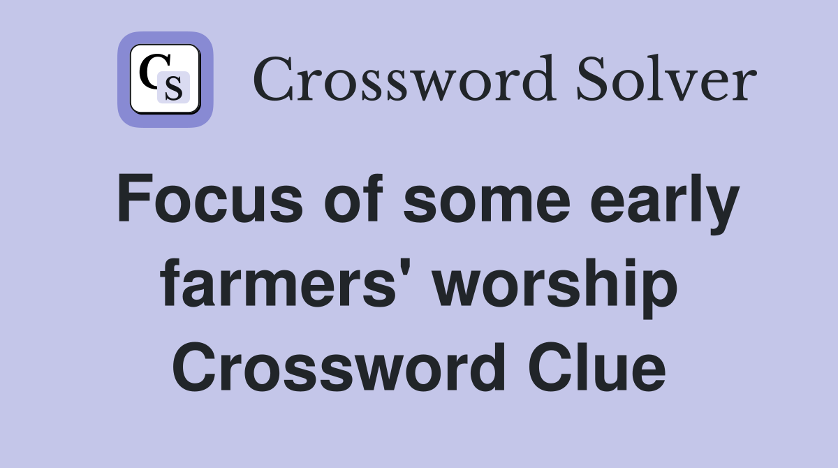 Focus of some early farmers' worship Crossword Clue