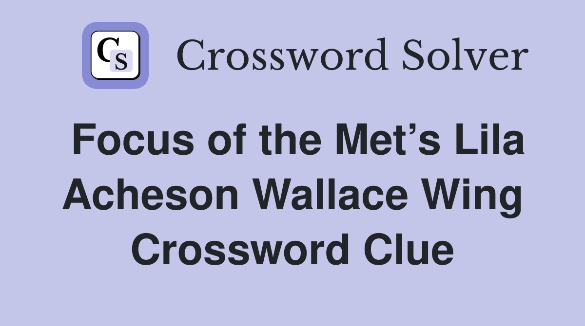 Focus of the Met’s Lila Acheson Wallace Wing Crossword Clue