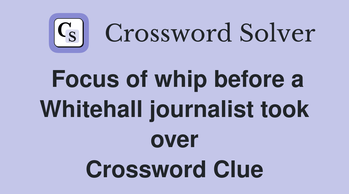 Focus of whip before a Whitehall journalist took over Crossword Clue