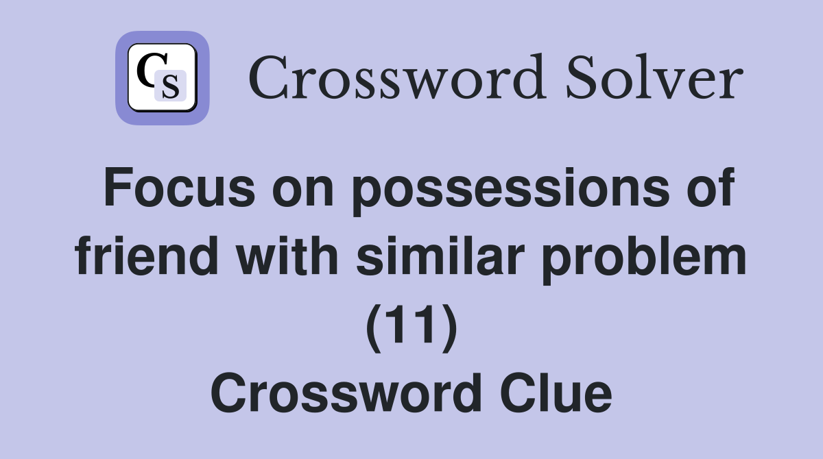 Focus on possessions of friend with similar problem (11) Crossword Clue