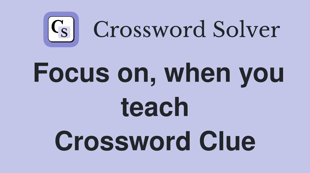 Focus on, when you teach Crossword Clue