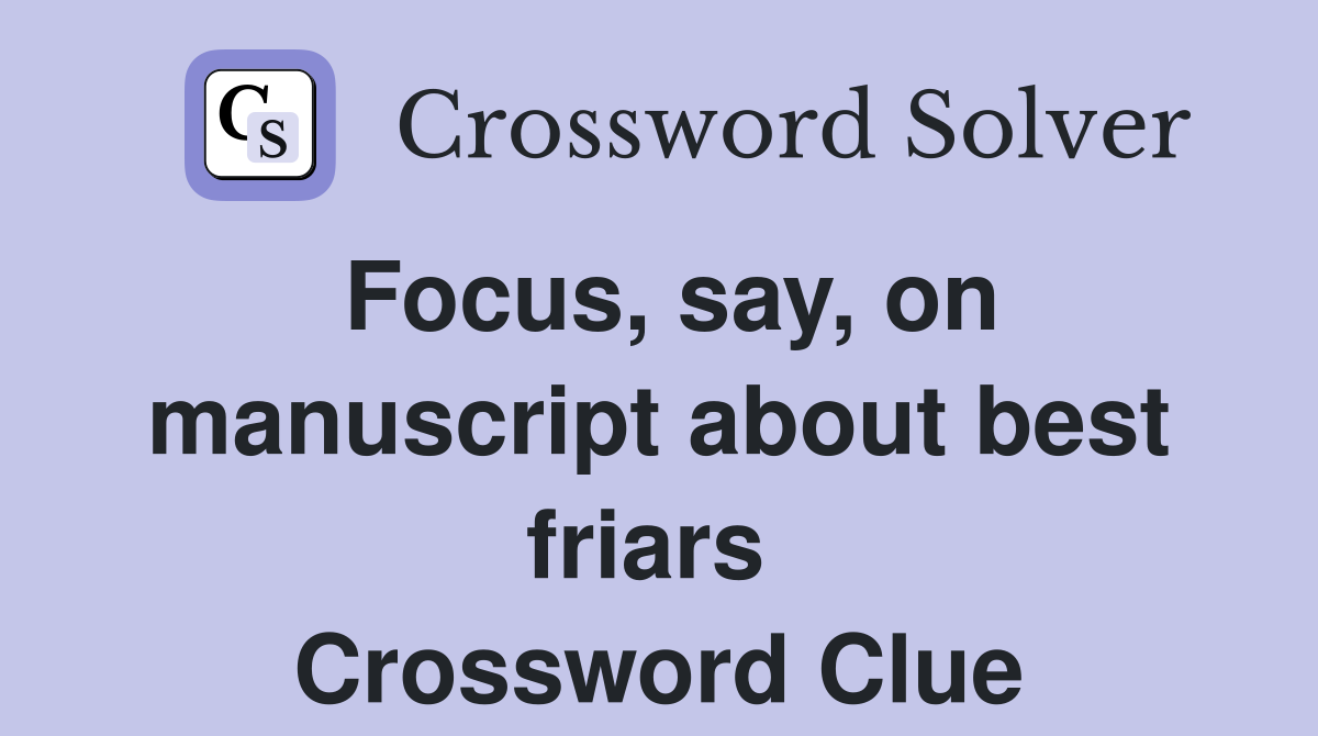 Focus, say, on manuscript about best friars  Crossword Clue