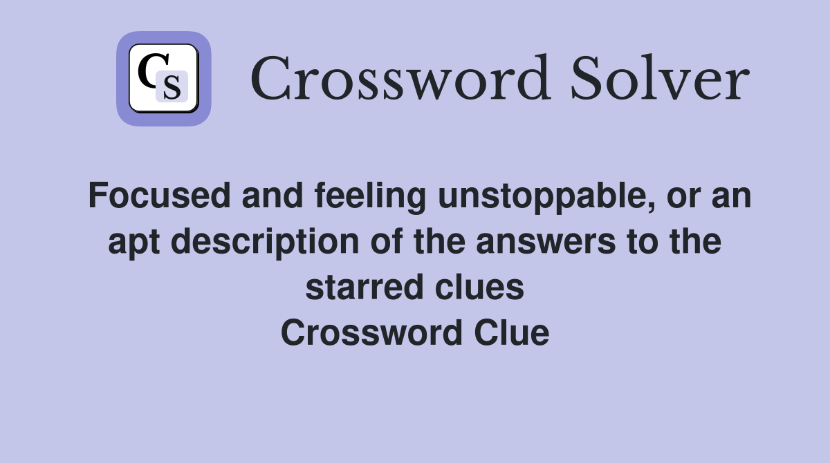 Focused and feeling unstoppable, or an apt description of the answers to the starred clues Crossword Clue