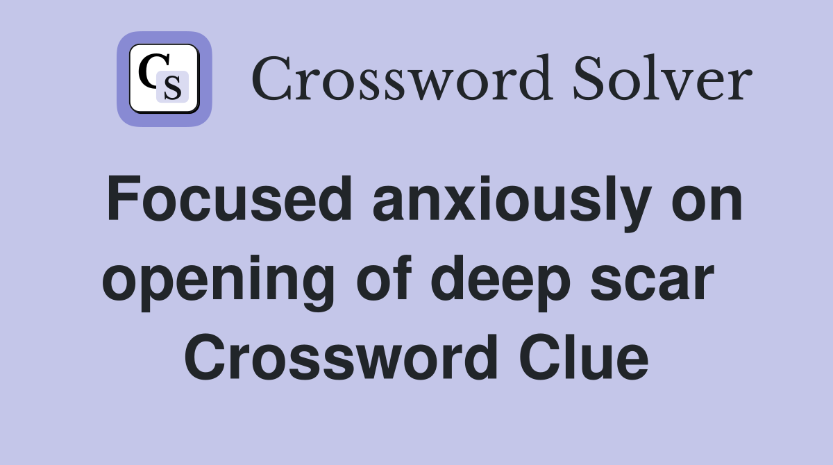 Focused anxiously on opening of deep scar  Crossword Clue