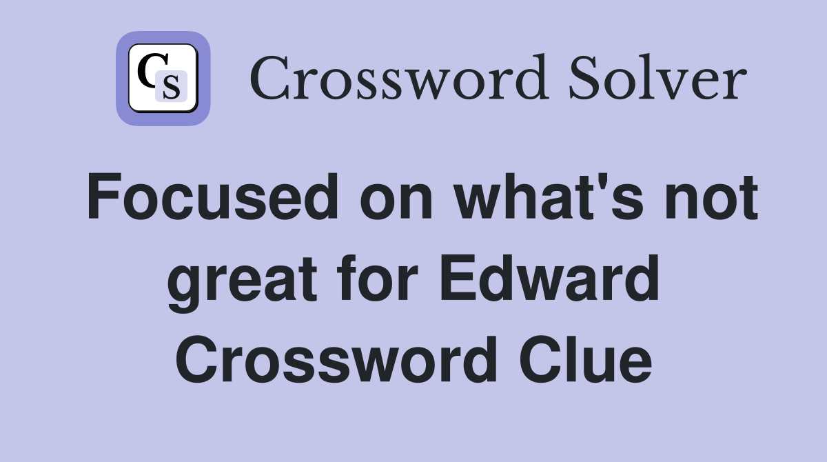 Focused on what's not great for Edward Crossword Clue