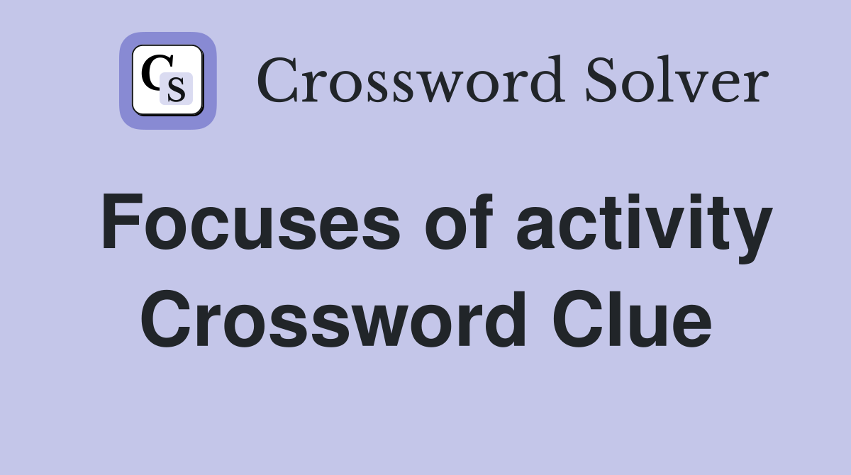 Focuses of activity Crossword Clue