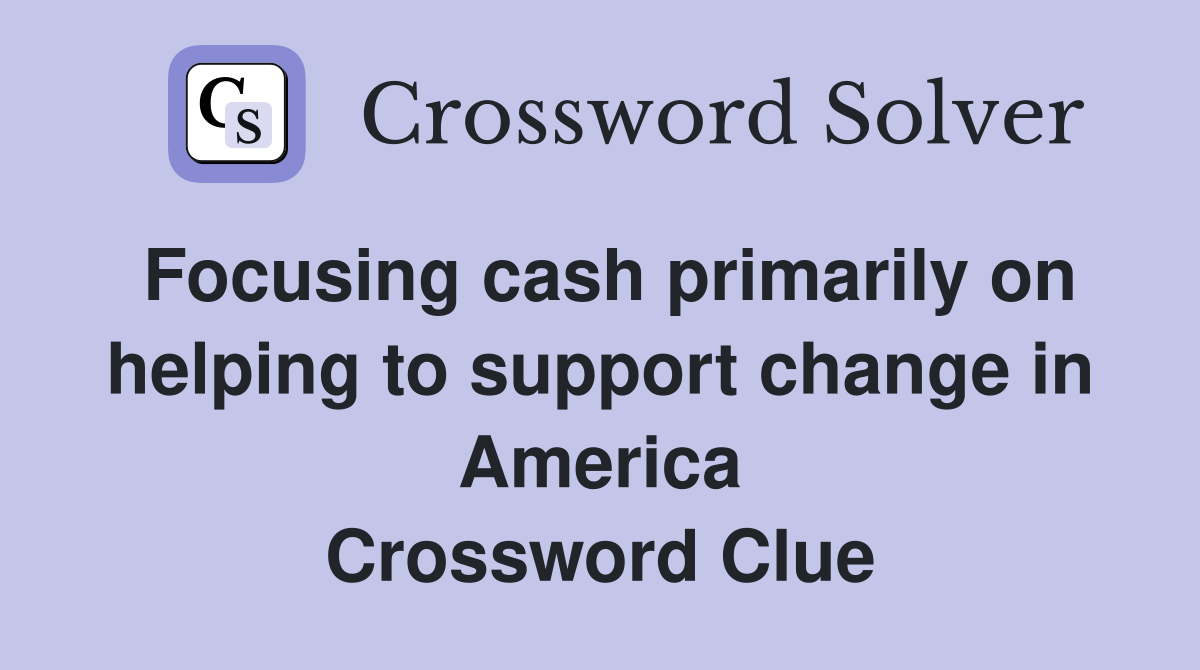 Focusing cash primarily on helping to support change in America Crossword Clue