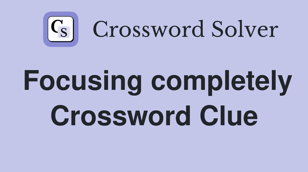 Focusing completely Crossword Clue