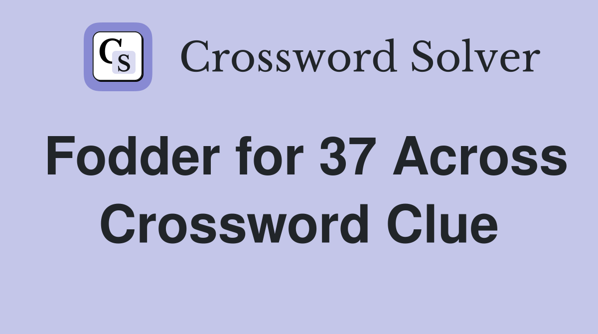 Fodder for 37 Across Crossword Clue