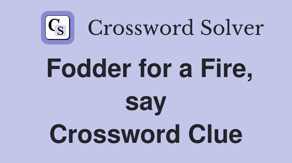 Fodder for a Fire, say Crossword Clue