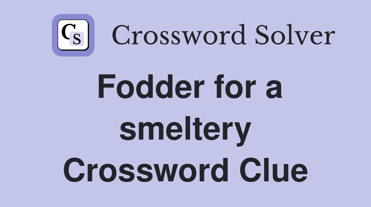Fodder for a smeltery Crossword Clue