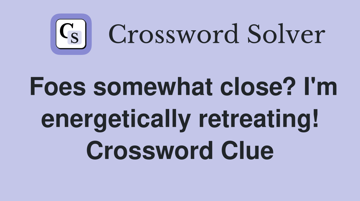 Foes somewhat close? I'm energetically retreating! Crossword Clue